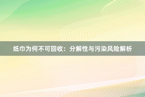 纸巾为何不可回收：分解性与污染风险解析