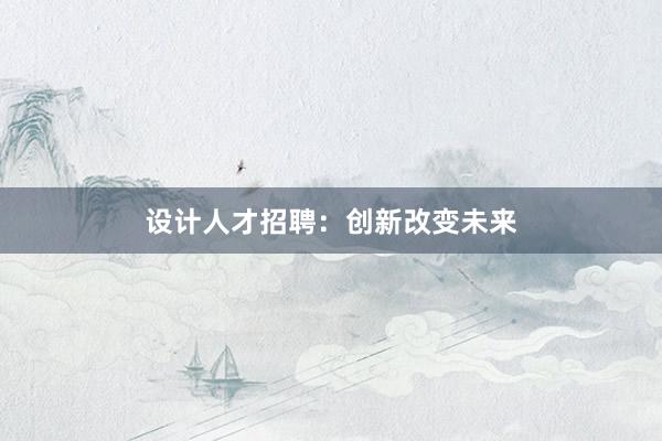 设计人才招聘：创新改变未来