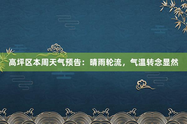 高坪区本周天气预告：晴雨轮流，气温转念显然